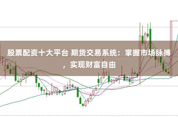 股票配资十大平台 期货交易系统：掌握市场脉搏，实现财富自由