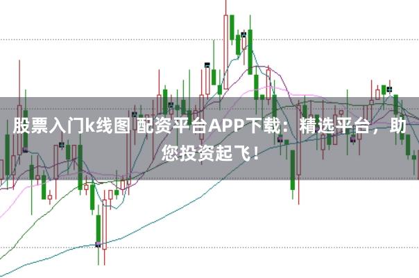 股票入门k线图 配资平台APP下载：精选平台，助您投资起飞！