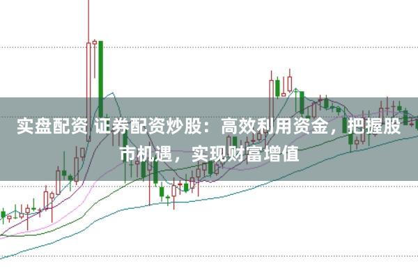 实盘配资 证券配资炒股：高效利用资金，把握股市机遇，实现财富增值