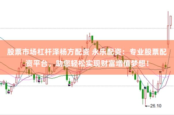 股票市场杠杆泽杨方配资 永乐配资：专业股票配资平台，助您轻松实现财富增值梦想！