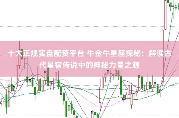 十大正规实盘配资平台 牛金牛星座探秘：解读古代星宿传说中的神秘力量之源
