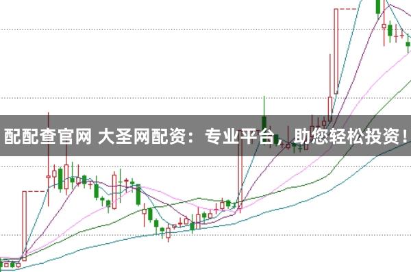 配配查官网 大圣网配资：专业平台，助您轻松投资！