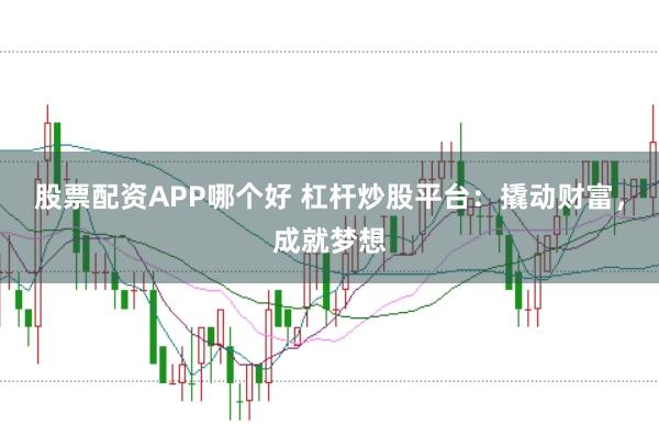 股票配资APP哪个好 杠杆炒股平台：撬动财富，成就梦想
