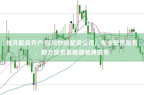 按月配资开户 四川炒股配资公司：专业配资服务，助力投资者稳健驰骋股市