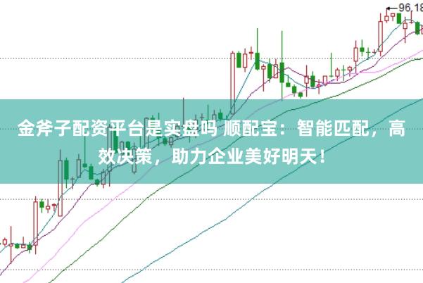 金斧子配资平台是实盘吗 顺配宝：智能匹配，高效决策，助力企业美好明天！