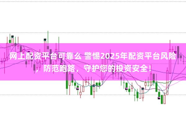 网上配资平台可靠么 警惕2025年配资平台风险，防范跑路，守护您的投资安全！