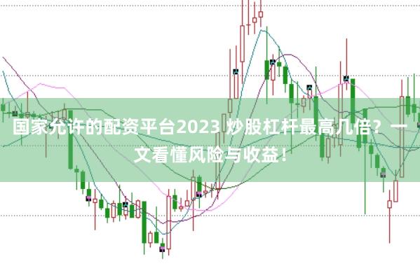 国家允许的配资平台2023 炒股杠杆最高几倍？一文看懂风险与收益！