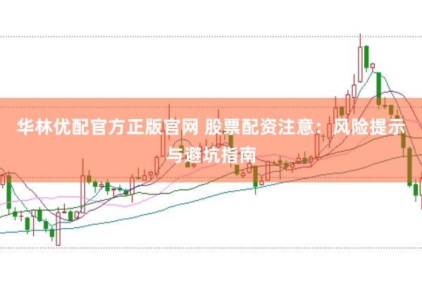 华林优配官方正版官网 股票配资注意：风险提示与避坑指南
