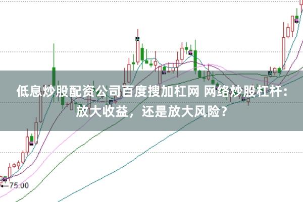 低息炒股配资公司百度搜加杠网 网络炒股杠杆：放大收益，还是放大风险？