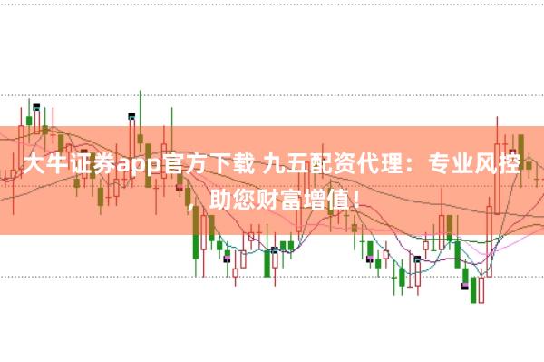 大牛证券app官方下载 九五配资代理：专业风控，助您财富增值！