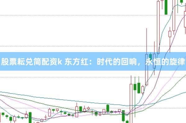 股票耘兑简配资k 东方红：时代的回响，永恒的旋律