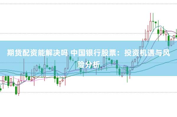 期货配资能解决吗 中国银行股票：投资机遇与风险分析