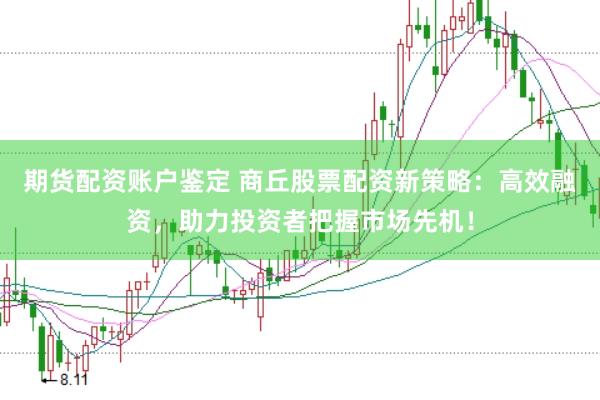 期货配资账户鉴定 商丘股票配资新策略：高效融资，助力投资者把握市场先机！