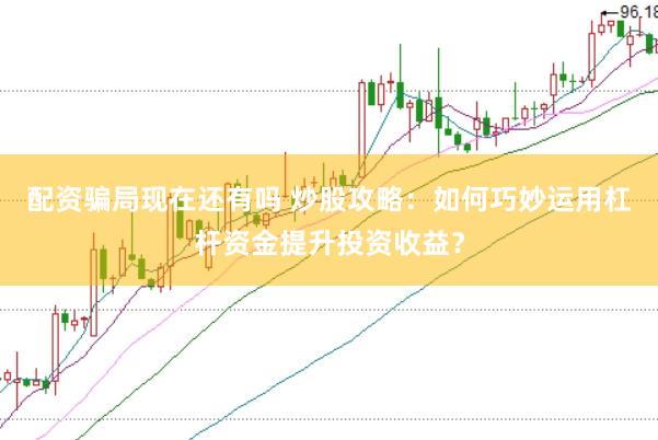 配资骗局现在还有吗 炒股攻略：如何巧妙运用杠杆资金提升投资收益？