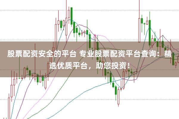 股票配资安全的平台 专业股票配资平台查询：精选优质平台，助您投资！