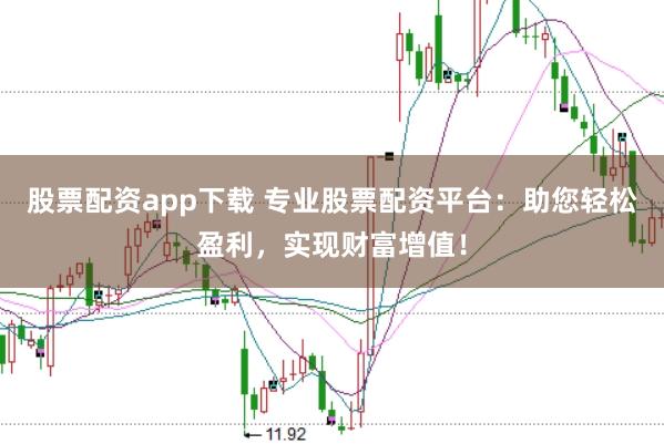 股票配资app下载 专业股票配资平台：助您轻松盈利，实现财富增值！
