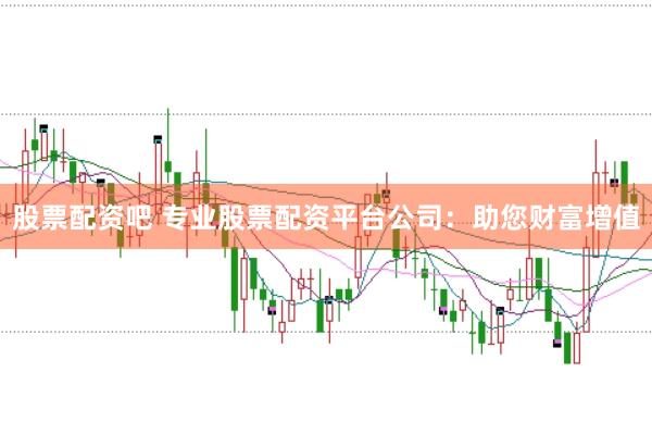 股票配资吧 专业股票配资平台公司：助您财富增值