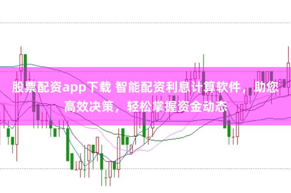 股票配资app下载 智能配资利息计算软件，助您高效决策，轻松掌握资金动态