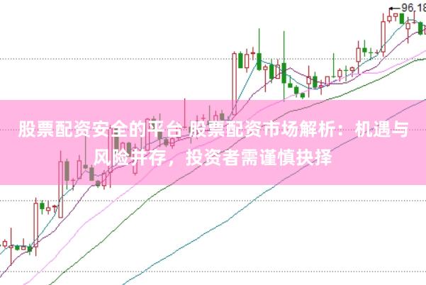 股票配资安全的平台 股票配资市场解析：机遇与风险并存，投资者需谨慎抉择