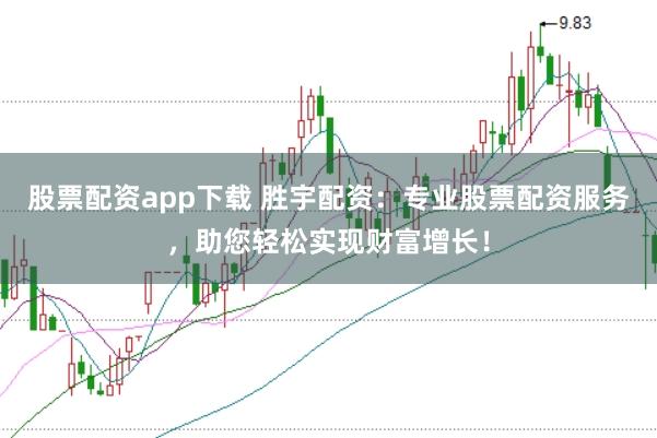 股票配资app下载 胜宇配资：专业股票配资服务，助您轻松实现财富增长！
