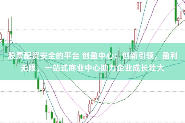 股票配资安全的平台 创盈中心：创新引领，盈利无限，一站式商业中心助力企业成长壮大
