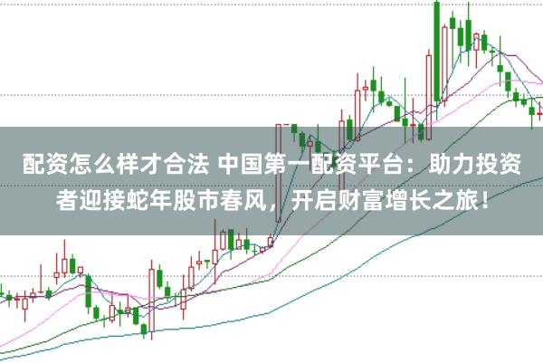 配资怎么样才合法 中国第一配资平台：助力投资者迎接蛇年股市春风，开启财富增长之旅！
