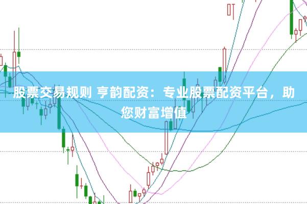 股票交易规则 亨韵配资：专业股票配资平台，助您财富增值