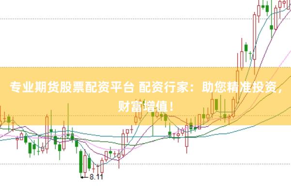 专业期货股票配资平台 配资行家：助您精准投资，财富增值！