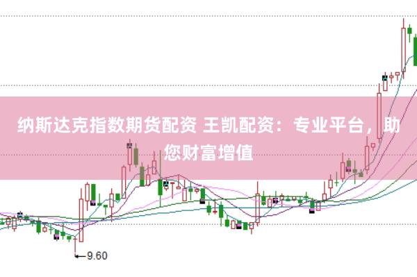纳斯达克指数期货配资 王凯配资：专业平台，助您财富增值