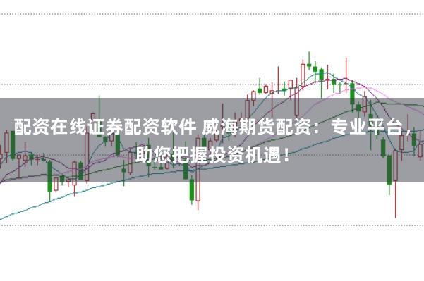 配资在线证券配资软件 威海期货配资：专业平台，助您把握投资机遇！