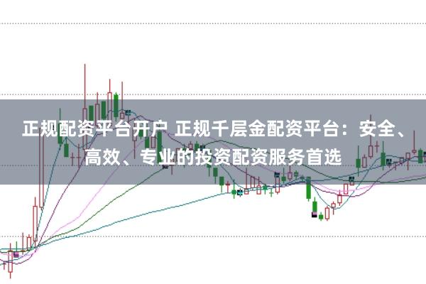 正规配资平台开户 正规千层金配资平台：安全、高效、专业的投资配资服务首选