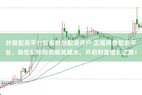 炒股配资平台知名融创配资开户 正规网络配资平台，助您蛇年投资顺风顺水，开启财富增长之旅！