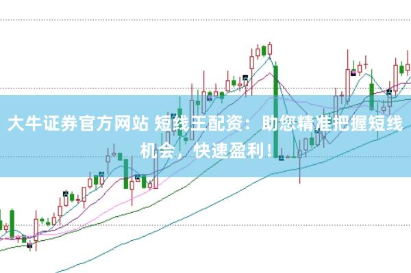 大牛证券官方网站 短线王配资：助您精准把握短线机会，快速盈利！