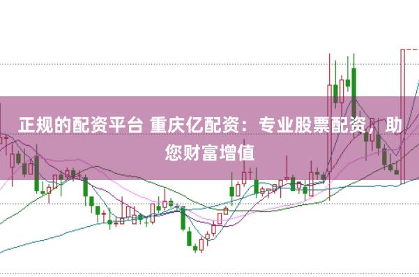 正规的配资平台 重庆亿配资：专业股票配资，助您财富增值