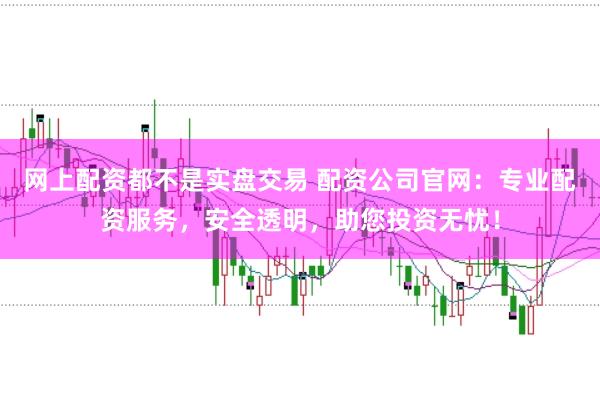 网上配资都不是实盘交易 配资公司官网：专业配资服务，安全透明，助您投资无忧！