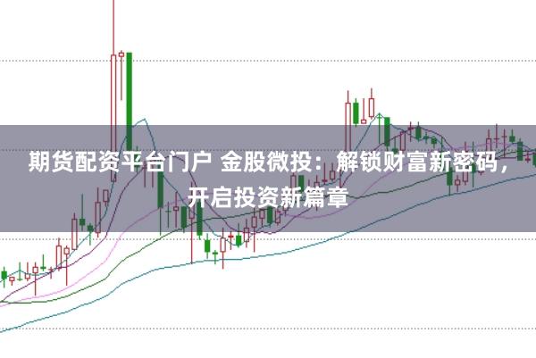 期货配资平台门户 金股微投：解锁财富新密码，开启投资新篇章