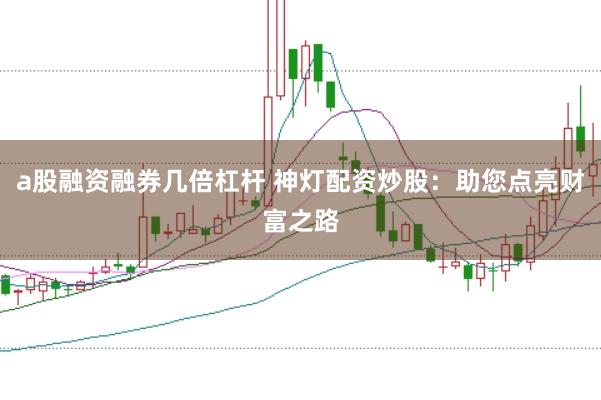 a股融资融券几倍杠杆 神灯配资炒股：助您点亮财富之路