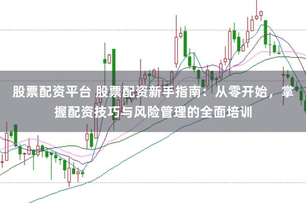 股票配资平台 股票配资新手指南：从零开始，掌握配资技巧与风险管理的全面培训