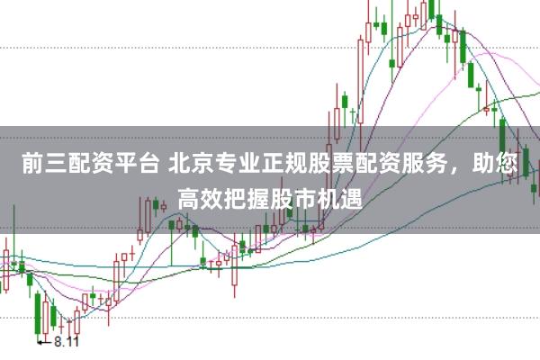 前三配资平台 北京专业正规股票配资服务，助您高效把握股市机遇