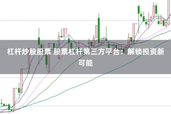 杠杆炒股股票 股票杠杆第三方平台：解锁投资新可能