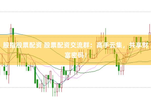 股指股票配资 股票配资交流群：高手云集，共享财富密码！