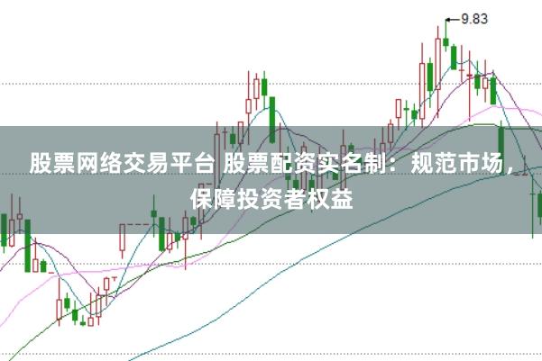 股票网络交易平台 股票配资实名制：规范市场，保障投资者权益