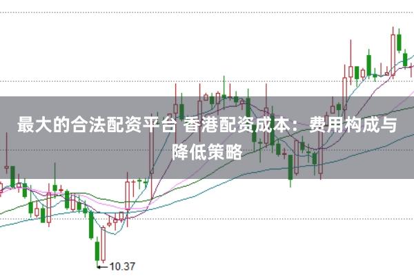 最大的合法配资平台 香港配资成本：费用构成与降低策略