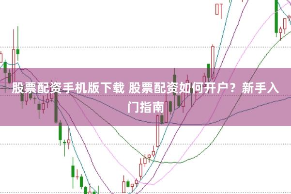 股票配资手机版下载 股票配资如何开户？新手入门指南
