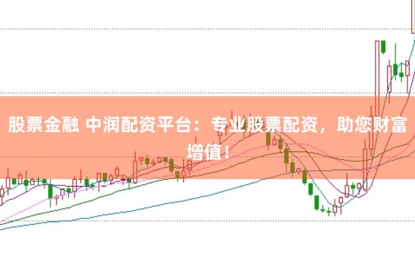 股票金融 中润配资平台：专业股票配资，助您财富增值！