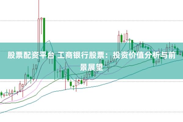 股票配资平台 工商银行股票：投资价值分析与前景展望