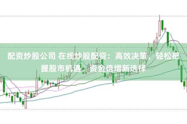 配资炒股公司 在线炒股配资：高效决策，轻松把握股市机遇，资金倍增新选择