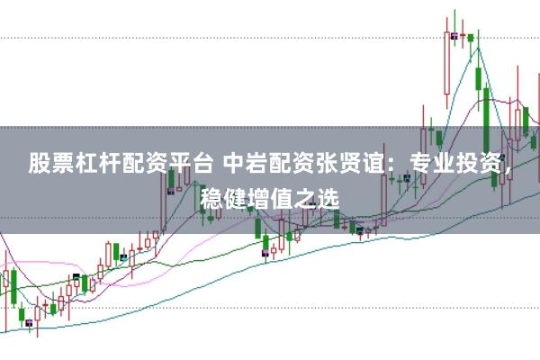 股票杠杆配资平台 中岩配资张贤谊：专业投资，稳健增值之选