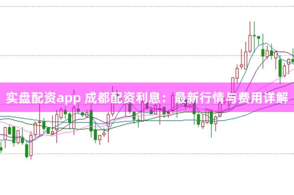 实盘配资app 成都配资利息：最新行情与费用详解