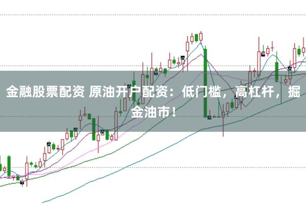 金融股票配资 原油开户配资：低门槛，高杠杆，掘金油市！